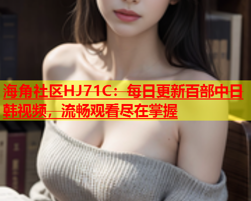 海角社区HJ71C：每日更新百部中日韩视频，流畅观看尽在掌握  第1张