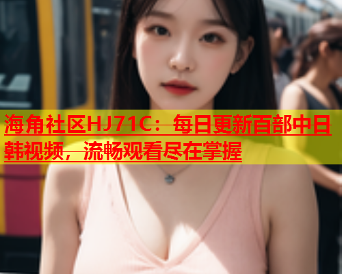 海角社区HJ71C：每日更新百部中日韩视频，流畅观看尽在掌握  第2张