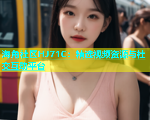 海角社区HJ71C：精选视频资源与社交互动平台  第1张