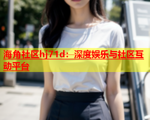 海角社区hj71d：深度娱乐与社区互动平台  第2张