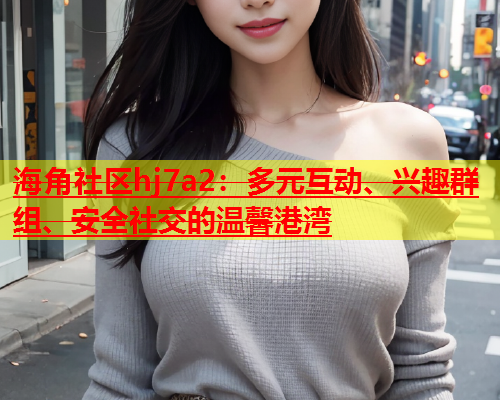 海角社区hj7a2：多元互动、兴趣群组、安全社交的温馨港湾  第1张