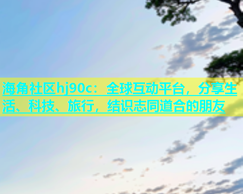 海角社区hj90c：全球互动平台，分享生活、科技、旅行，结识志同道合的朋友  第1张
