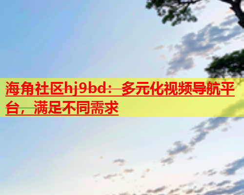 海角社区hj9bd：多元化视频导航平台，满足不同需求  第1张