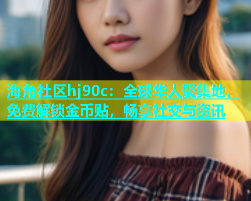 海角社区hj90c：全球华人聚集地，免费解锁金币贴，畅享社交与资讯  第2张