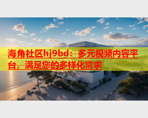 海角社区hj9bd：多元视频内容平台，满足您的多样化需求  第1张