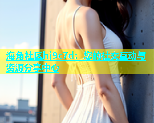 海角社区hj9c7d：您的社交互动与资源分享中心  第1张