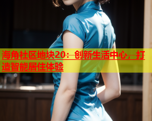 海角社区地块20：创新生活中心，打造智能居住体验  第1张
