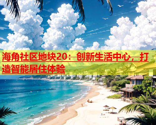 海角社区地块20：创新生活中心，打造智能居住体验  第1张