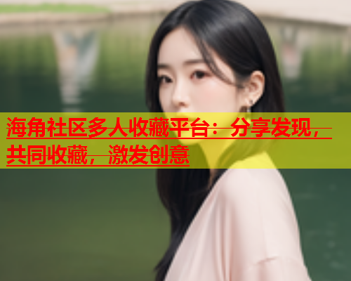 海角社区多人收藏平台：分享发现，共同收藏，激发创意  第1张