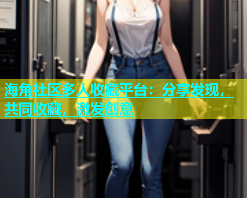 海角社区多人收藏平台：分享发现，共同收藏，激发创意  第1张