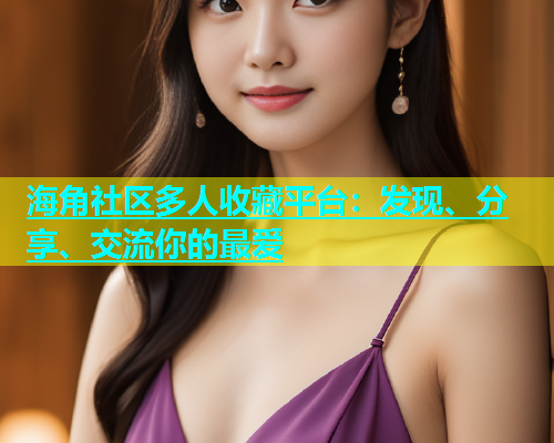 海角社区多人收藏平台：发现、分享、交流你的最爱  第1张