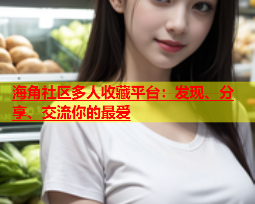 海角社区多人收藏平台：发现、分享、交流你的最爱  第1张