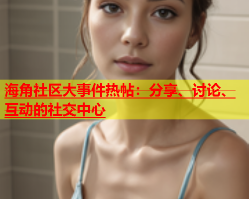 海角社区大事件热帖：分享、讨论、互动的社交中心  第2张