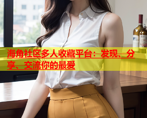海角社区多人收藏平台：发现、分享、交流你的最爱  第2张