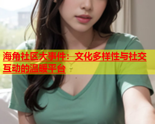 海角社区大事件：文化多样性与社交互动的温暖平台  第1张