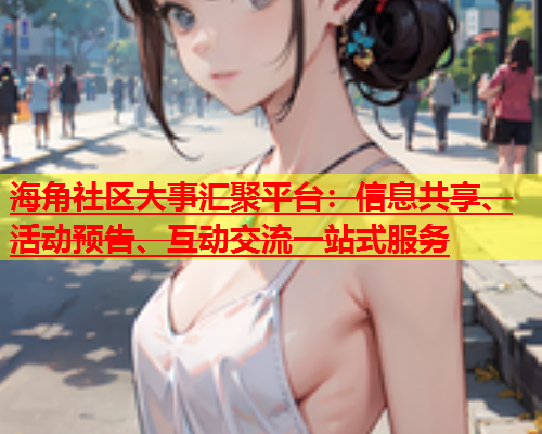 海角社区大事汇聚平台：信息共享、活动预告、互动交流一站式服务  第1张