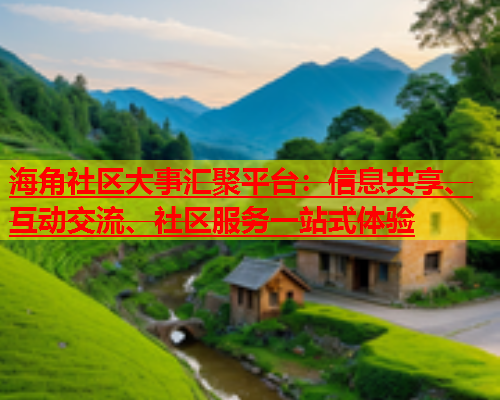 海角社区大事汇聚平台：信息共享、互动交流、社区服务一站式体验  第1张