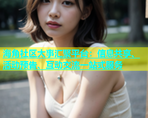 海角社区大事汇聚平台：信息共享、活动预告、互动交流一站式服务  第2张