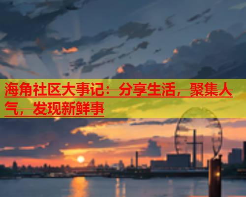 海角社区大事记：分享生活，聚集人气，发现新鲜事  第1张