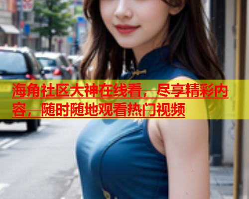 海角社区大神在线看，尽享精彩内容，随时随地观看热门视频  第1张