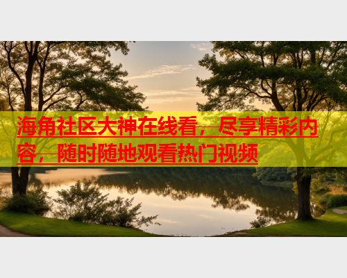 海角社区大神在线看，尽享精彩内容，随时随地观看热门视频  第2张