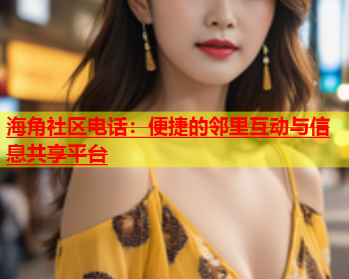海角社区电话：便捷的邻里互动与信息共享平台  第1张