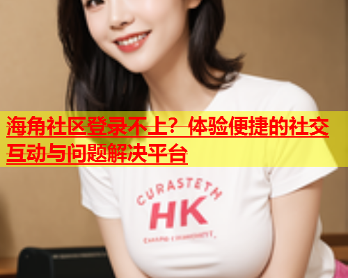 海角社区登录不上？体验便捷的社交互动与问题解决平台  第1张
