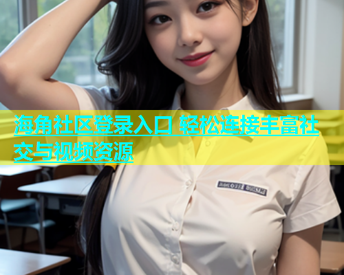 海角社区登录入口 轻松连接丰富社交与视频资源  第1张