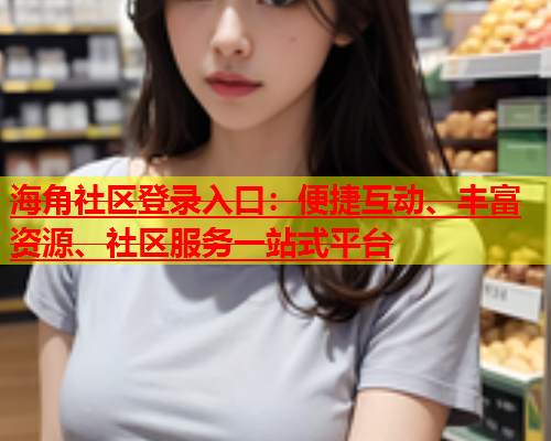 海角社区登录入口：便捷互动、丰富资源、社区服务一站式平台  第2张
