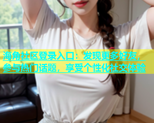 海角社区登录入口：发现更多好友，参与热门话题，享受个性化社交体验  第1张