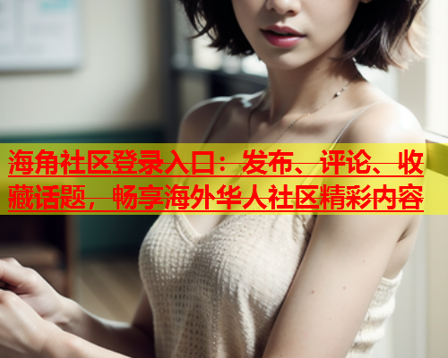 海角社区登录入口：发布、评论、收藏话题，畅享海外华人社区精彩内容  第2张