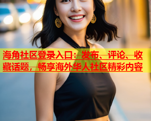 海角社区登录入口：发布、评论、收藏话题，畅享海外华人社区精彩内容  第1张