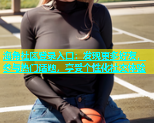 海角社区登录入口：发现更多好友，参与热门话题，享受个性化社交体验  第1张