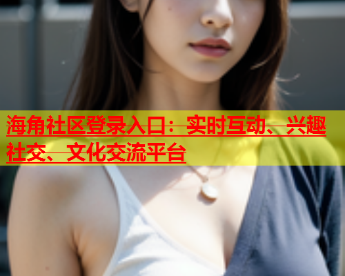 海角社区登录入口：实时互动、兴趣社交、文化交流平台  第1张
