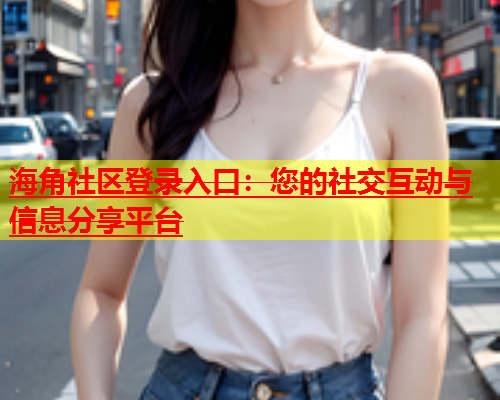 海角社区登录入口：您的社交互动与信息分享平台  第1张