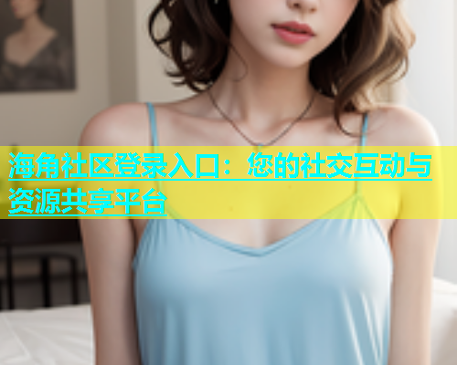 海角社区登录入口：您的社交互动与资源共享平台  第1张