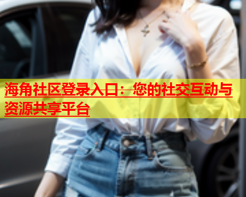 海角社区登录入口：您的社交互动与资源共享平台  第1张