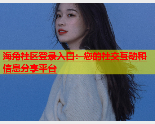 海角社区登录入口：您的社交互动和信息分享平台  第1张