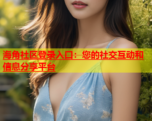 海角社区登录入口：您的社交互动和信息分享平台  第2张