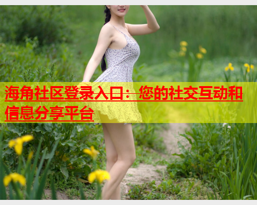 海角社区登录入口：您的社交互动和信息分享平台  第1张