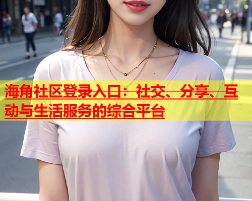 海角社区登录入口：社交、分享、互动与生活服务的综合平台  第2张