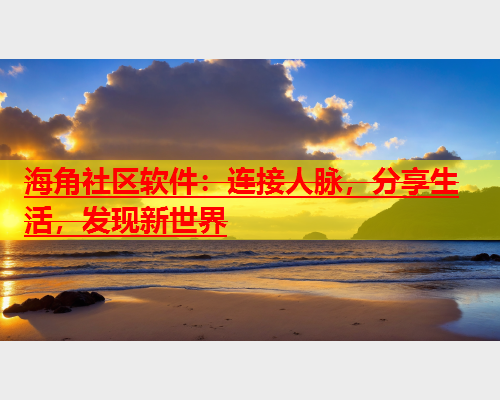 海角社区软件：连接人脉，分享生活，发现新世界  第1张