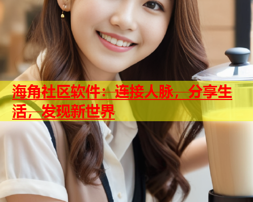 海角社区软件：连接人脉，分享生活，发现新世界  第2张