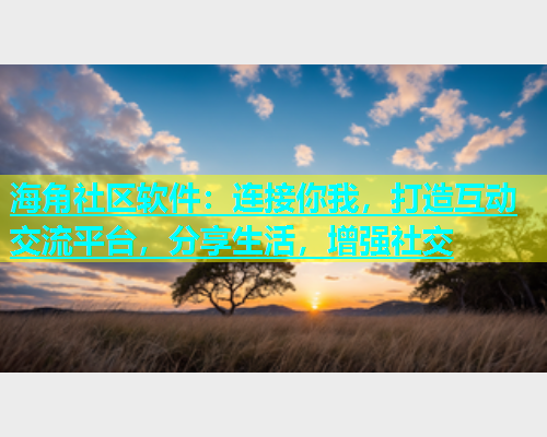 海角社区软件：连接你我，打造互动交流平台，分享生活，增强社交  第1张