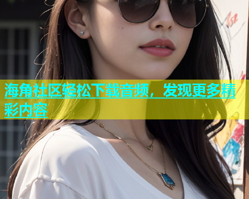 海角社区轻松下载音频，发现更多精彩内容  第1张