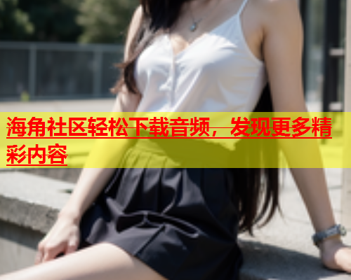 海角社区轻松下载音频，发现更多精彩内容  第1张