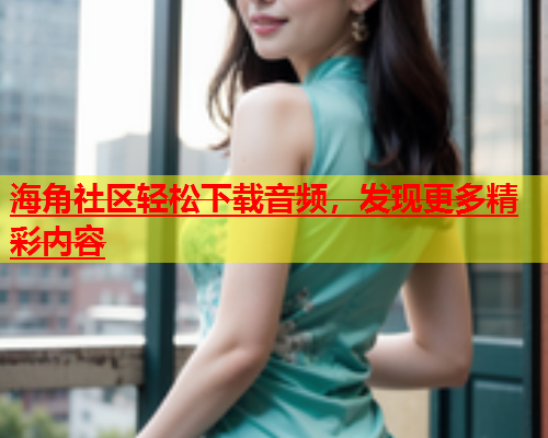 海角社区轻松下载音频，发现更多精彩内容  第2张