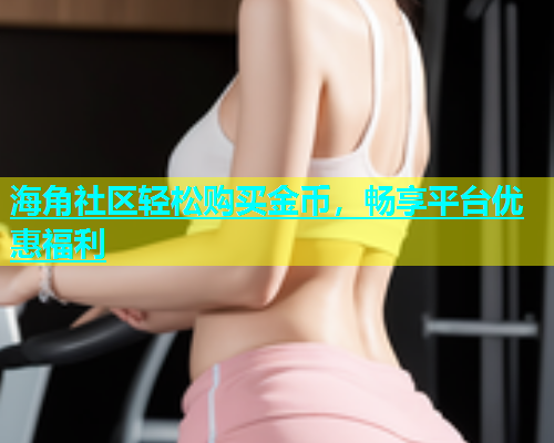 海角社区轻松购买金币，畅享平台优惠福利  第2张