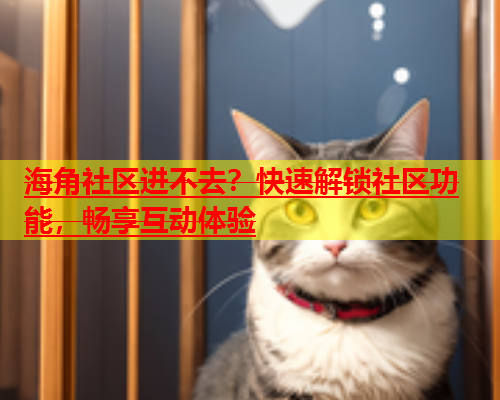 海角社区进不去？快速解锁社区功能，畅享互动体验  第1张