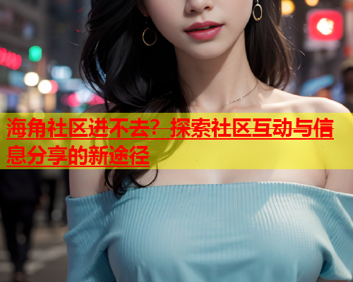 海角社区进不去？探索社区互动与信息分享的新途径  第1张